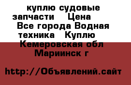 куплю судовые запчасти. › Цена ­ 13 - Все города Водная техника » Куплю   . Кемеровская обл.,Мариинск г.